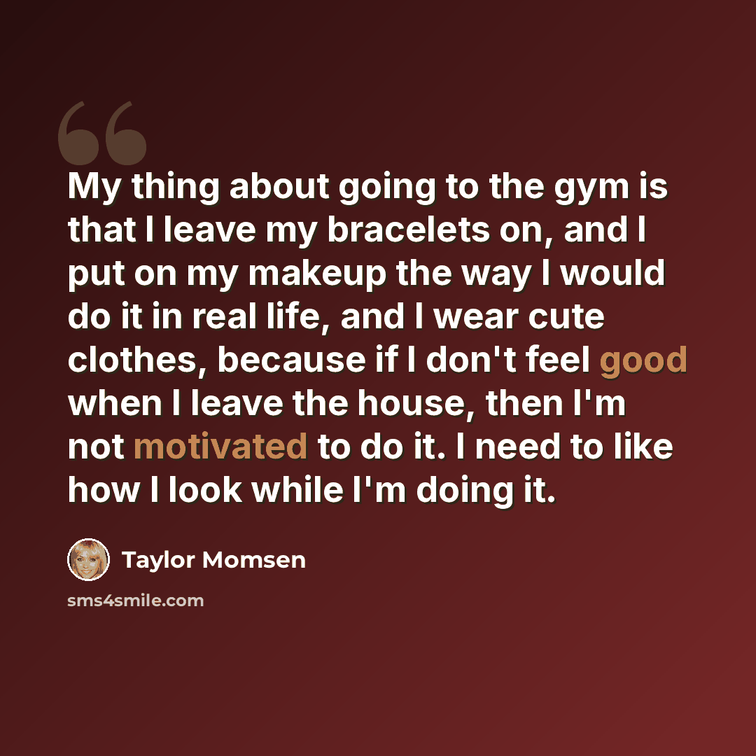 “My thing about going to the gym is that I leave my bracelets on, and I put on my makeup the way I would do it in real life, and I wear cute clothes, because if I don't feel good when I leave the house, then I'm not motivated to do it. I need to like how I look while I'm doing it.” quote by Taylor Momsen