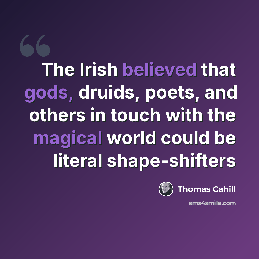 “The Irish believed that gods, druids, poets, and others in touch with the magical world could be literal shape-shifters” quote by Thomas Cahill