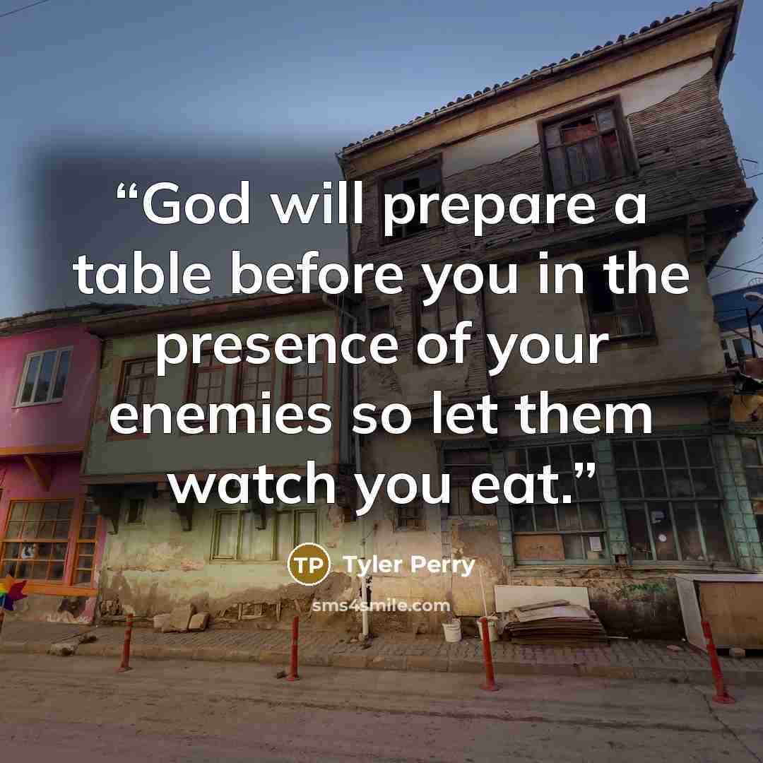 “God will prepare a table before you in the presence of your enemies so let them watch you eat.” quote by Tyler Perry