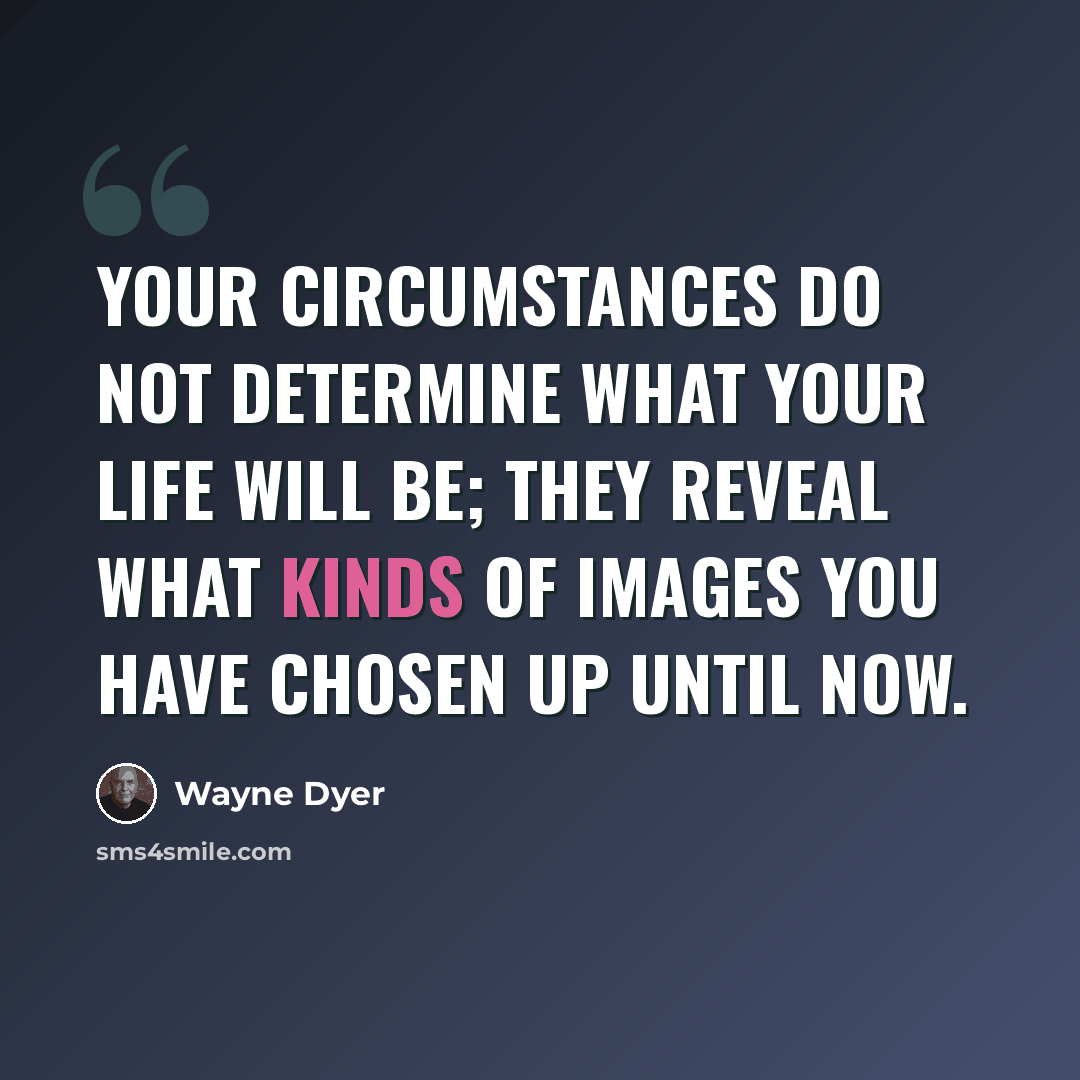 “Your circumstances do not determine what your life will be; they reveal what kinds of images you have chosen up until now.” quote by Wayne Dyer
