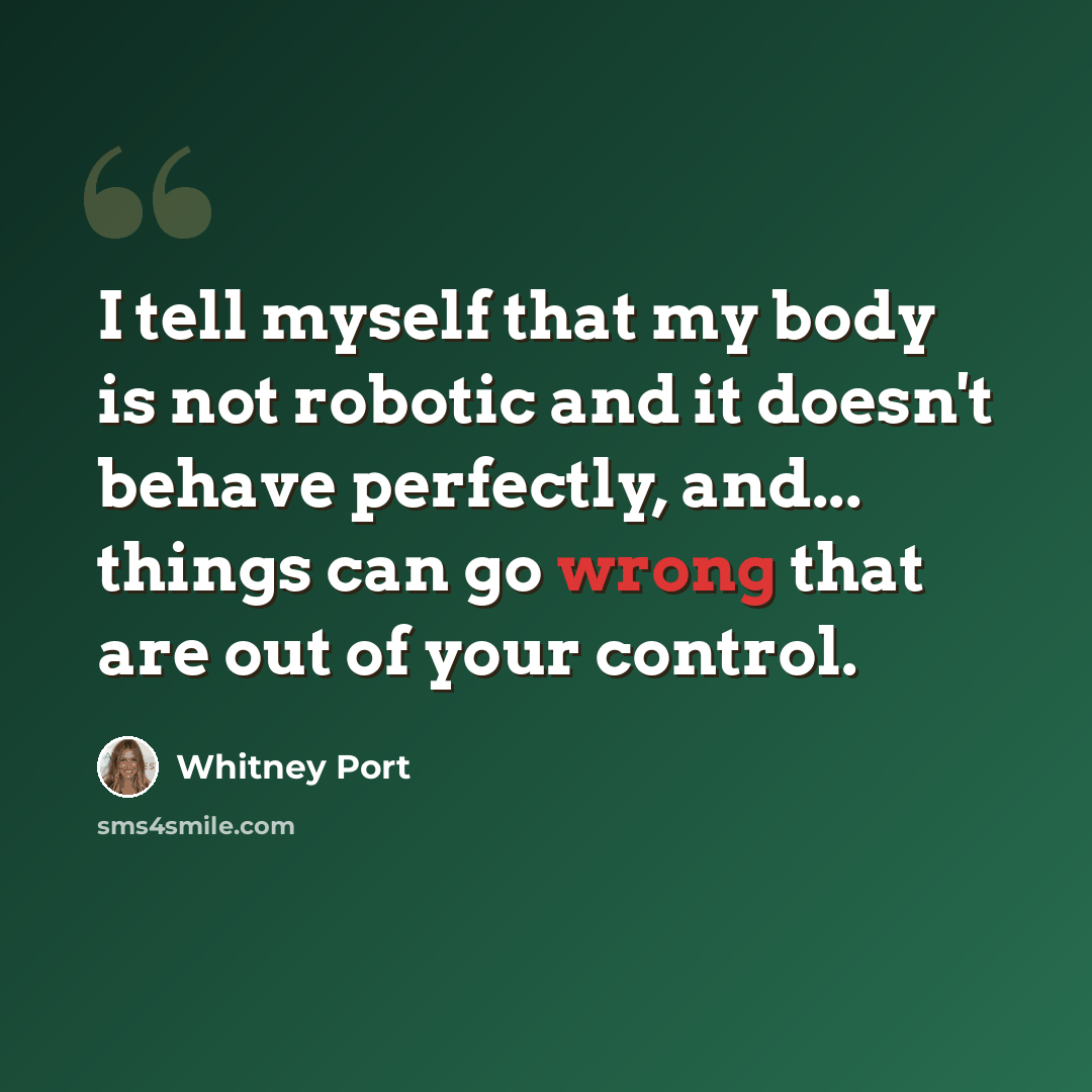 “I tell myself that my body is not robotic and it doesn't behave perfectly, and... things can go wrong that are out of your control.” quote by Whitney Port