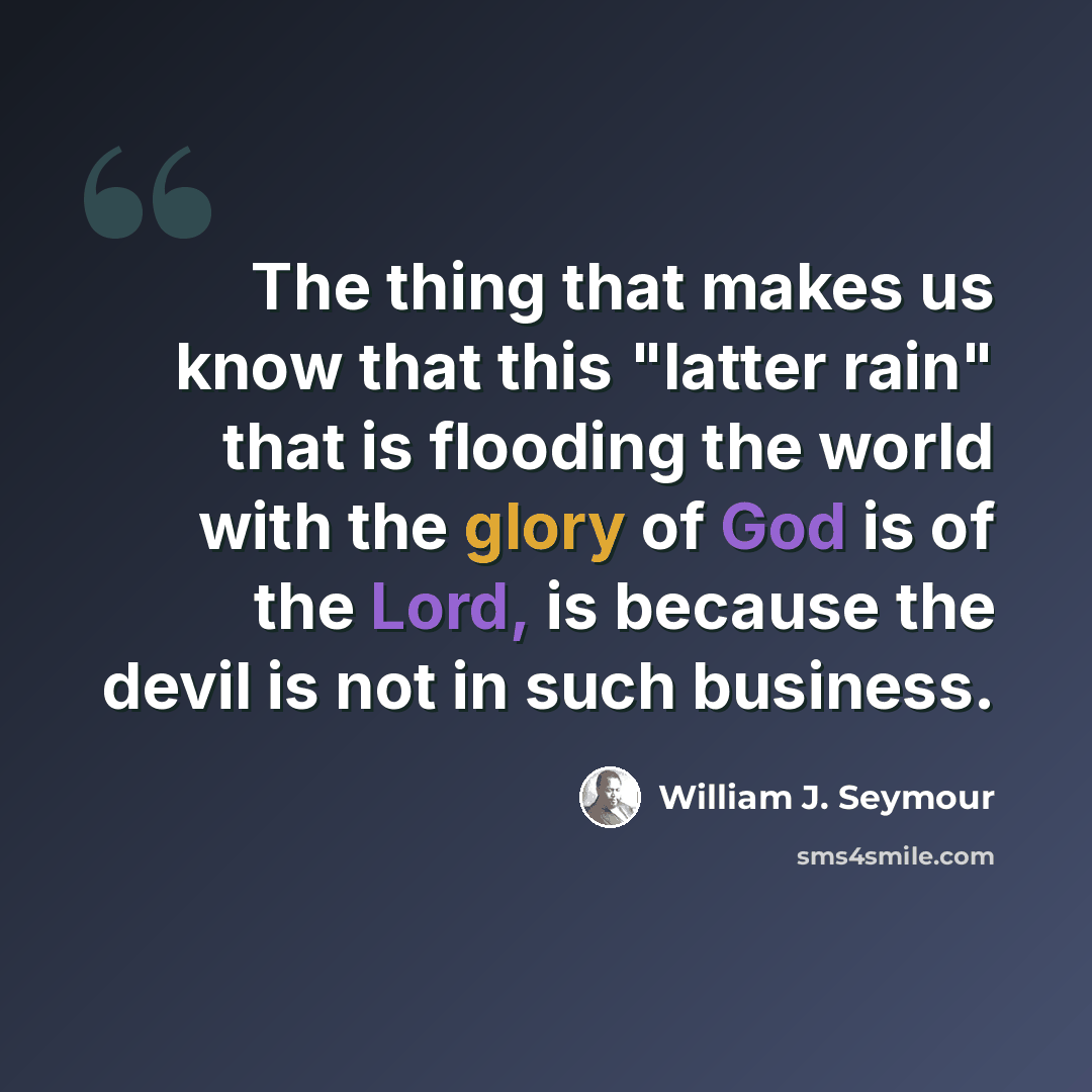 “The thing that makes us know that this "latter rain" that is flooding the world with the glory of God is of the Lord, is because the devil is not in such business.” quote by William J. Seymour