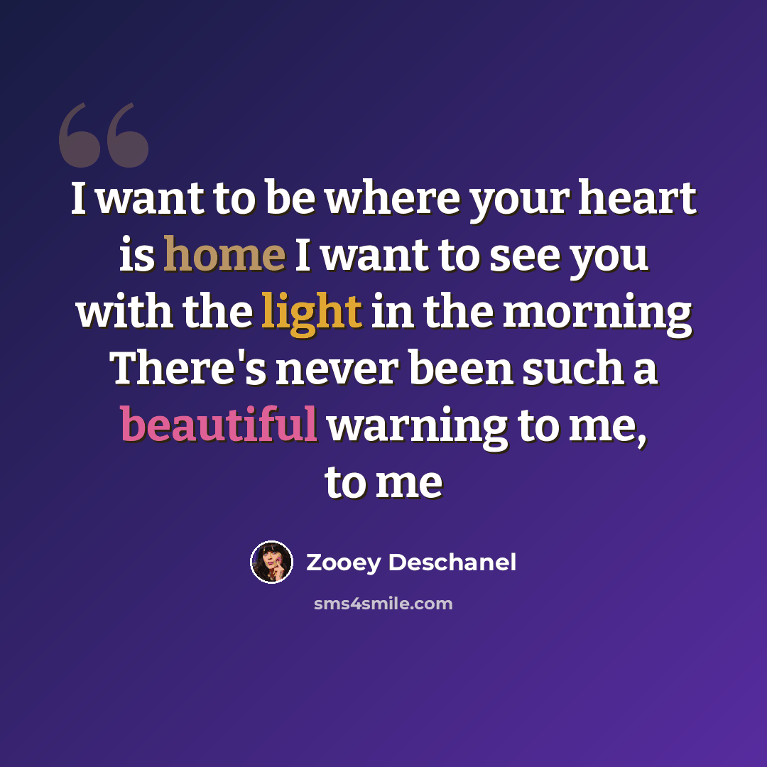 “I want to be where your heart is home I want to see you with the light in the morning There's never been such a beautiful warning to me, to me” quote by Zooey Deschanel