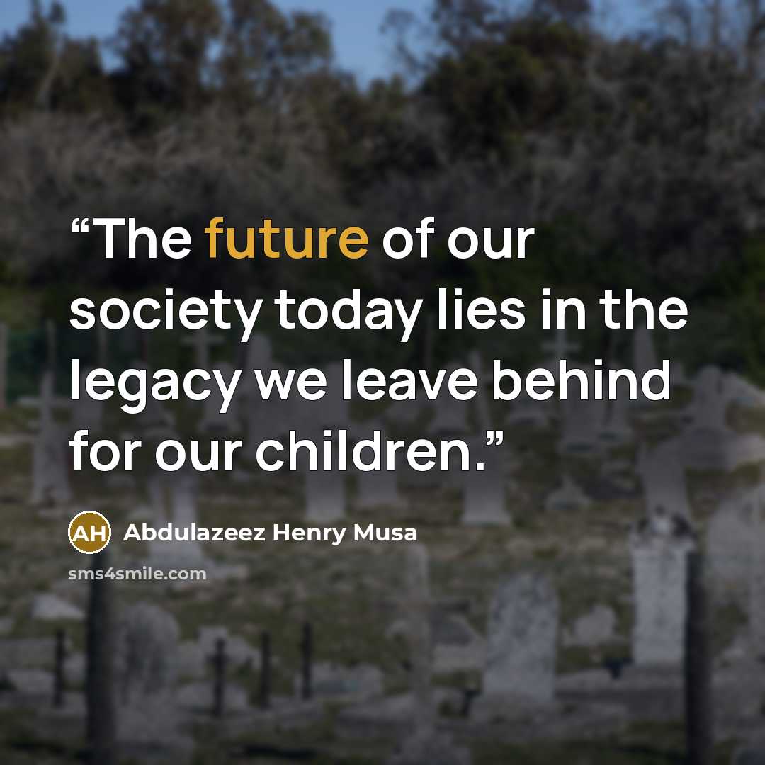“The future of our society today lies in the legacy we leave behind for our children.” quote by Abdulazeez Henry Musa