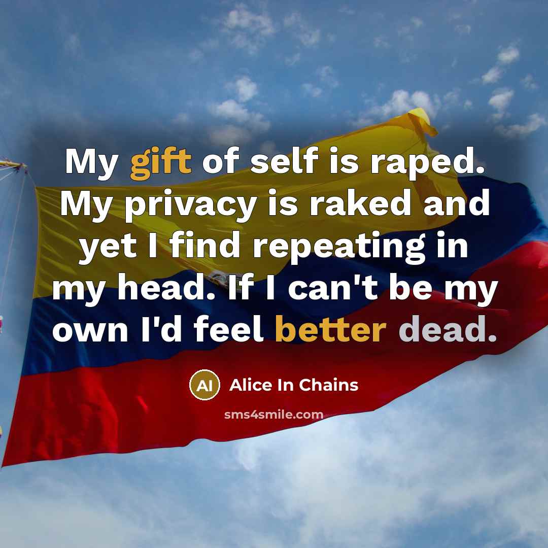 “My gift of self is raped. My privacy is raked and yet I find repeating in my head. If I can't be my own I'd feel better dead.” quote by Alice In Chains