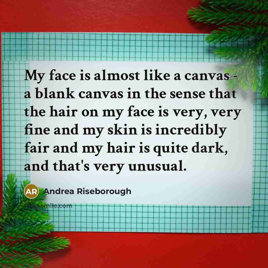 “My face is almost like a canvas - a blank canvas in the sense that the hair on my face is very, very fine and my skin is incredibly fair and my hair is quite dark, and that's very unusual.” quote by Andrea Riseborough