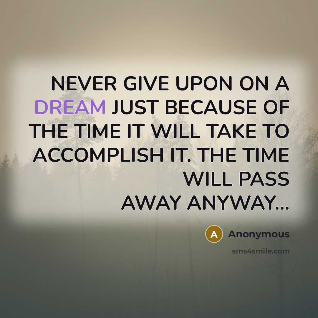 “NEVER GIVE UPON ON A DREAM JUST BECAUSE OF THE TIME IT WILL TAKE TO ACCOMPLISH IT. THE TIME WILL PASS AWAY ANYWAY…” quote by Anonymous