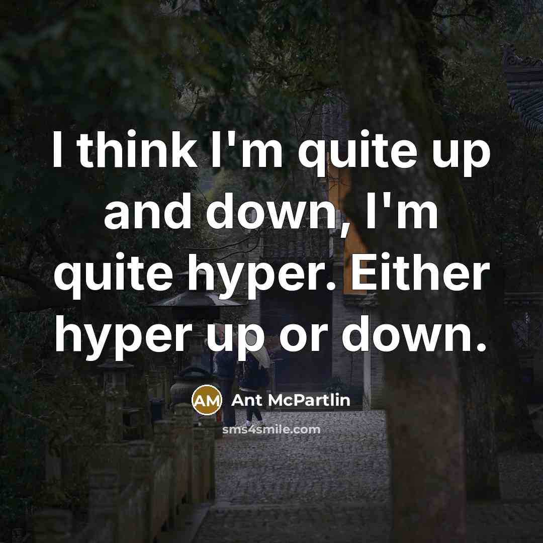 “I think I'm quite up and down, I'm quite hyper. Either hyper up or down.” quote by Ant McPartlin