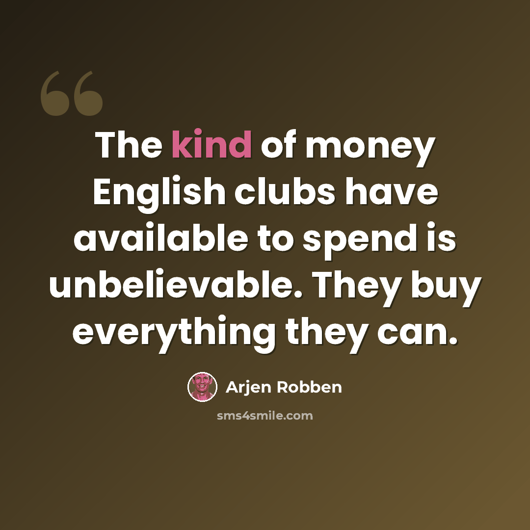 “The kind of money English clubs have available to spend is unbelievable. They buy everything they can.” quote by Arjen Robben