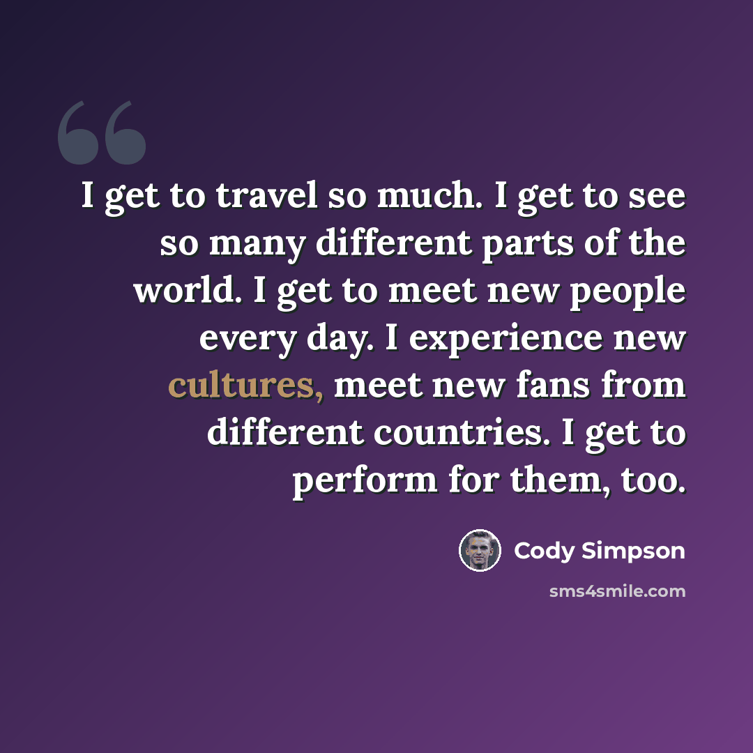“I get to travel so much. I get to see so many different parts of the world. I get to meet new people every day. I experience new cultures, meet new fans from different countries. I get to perform for them, too.” quote by Cody Simpson
