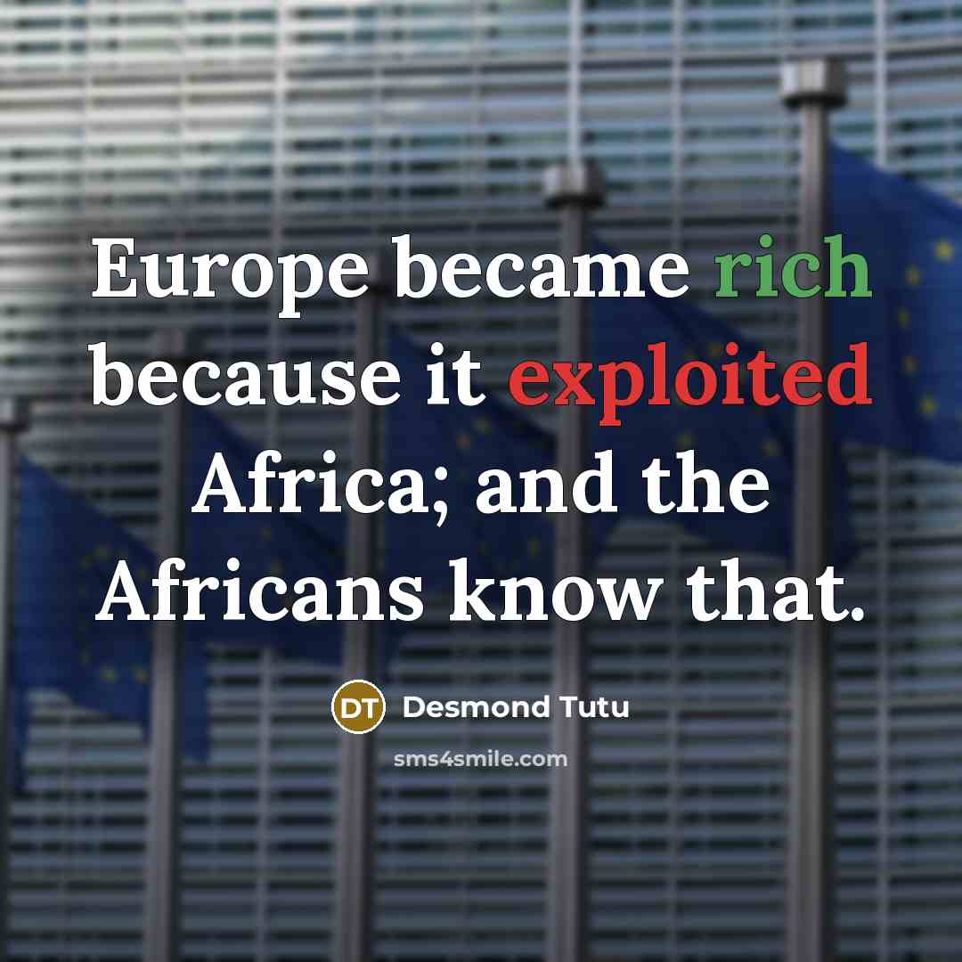 “Europe became rich because it exploited Africa; and the Africans know that.” quote by Desmond Tutu