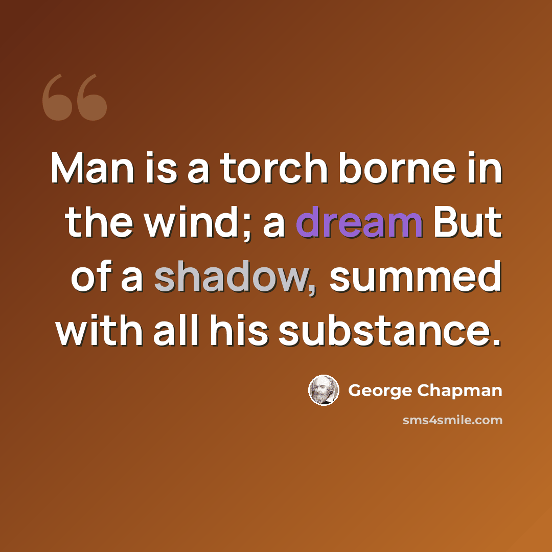“Man is a torch borne in the wind; a dream But of a shadow, summed with all his substance.” quote by George Chapman