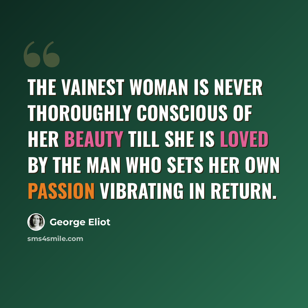 “The vainest woman is never thoroughly conscious of her beauty till she is loved by the man who sets her own passion vibrating in return.” quote by George Eliot