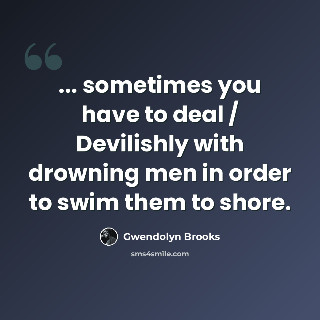 “... sometimes you have to deal / Devilishly with drowning men in order to swim them to shore.” quote by Gwendolyn Brooks