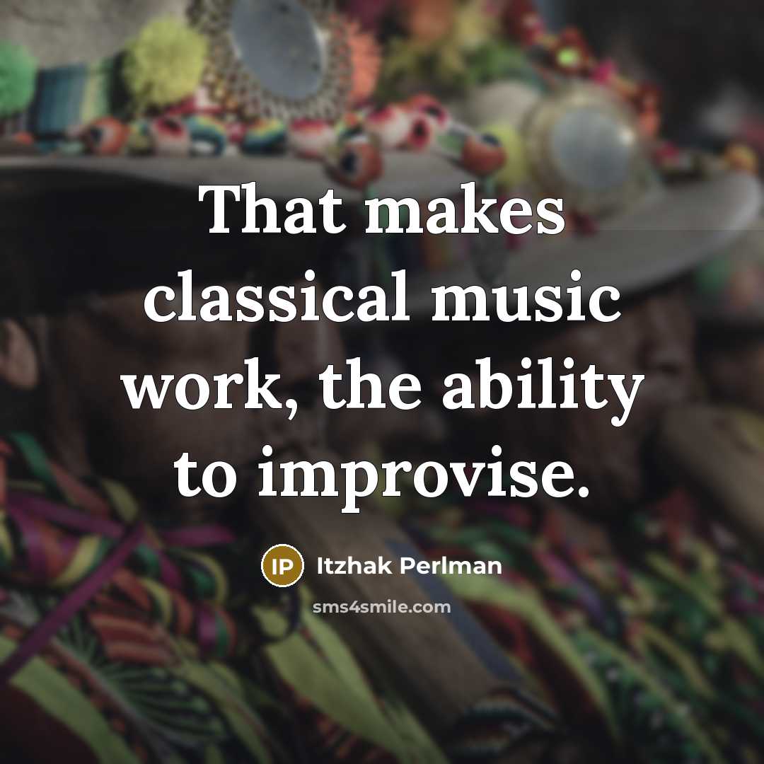 “That makes classical music work, the ability to improvise.” quote by Itzhak Perlman