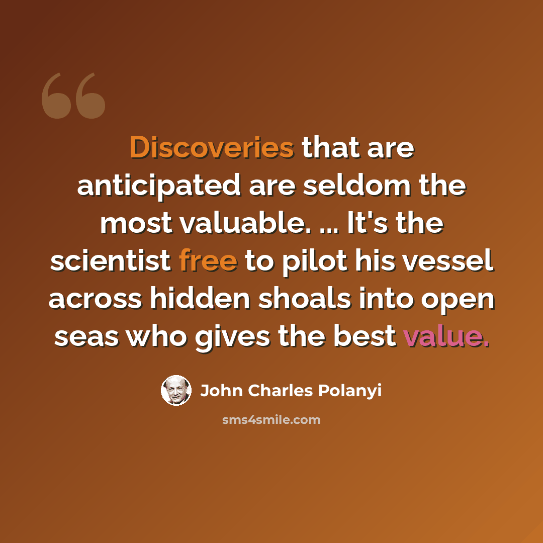 “Discoveries that are anticipated are seldom the most valuable. ... It's the scientist free to pilot his vessel across hidden shoals into open seas who gives the best value.” quote by John Charles Polanyi