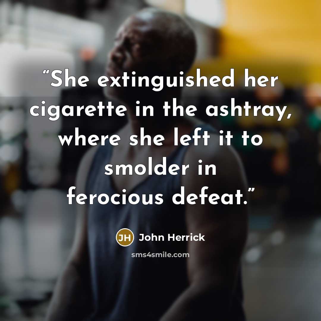 “She extinguished her cigarette in the ashtray, where she left it to smolder in ferocious defeat.” quote by John Herrick
