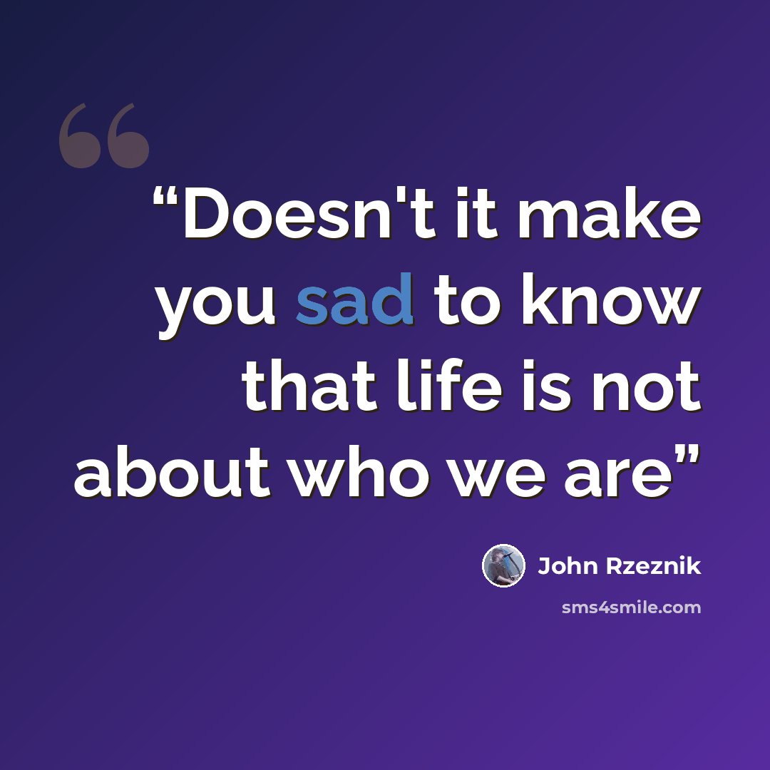 “Doesn't it make you sad to know that life is not about who we are” quote by John Rzeznik