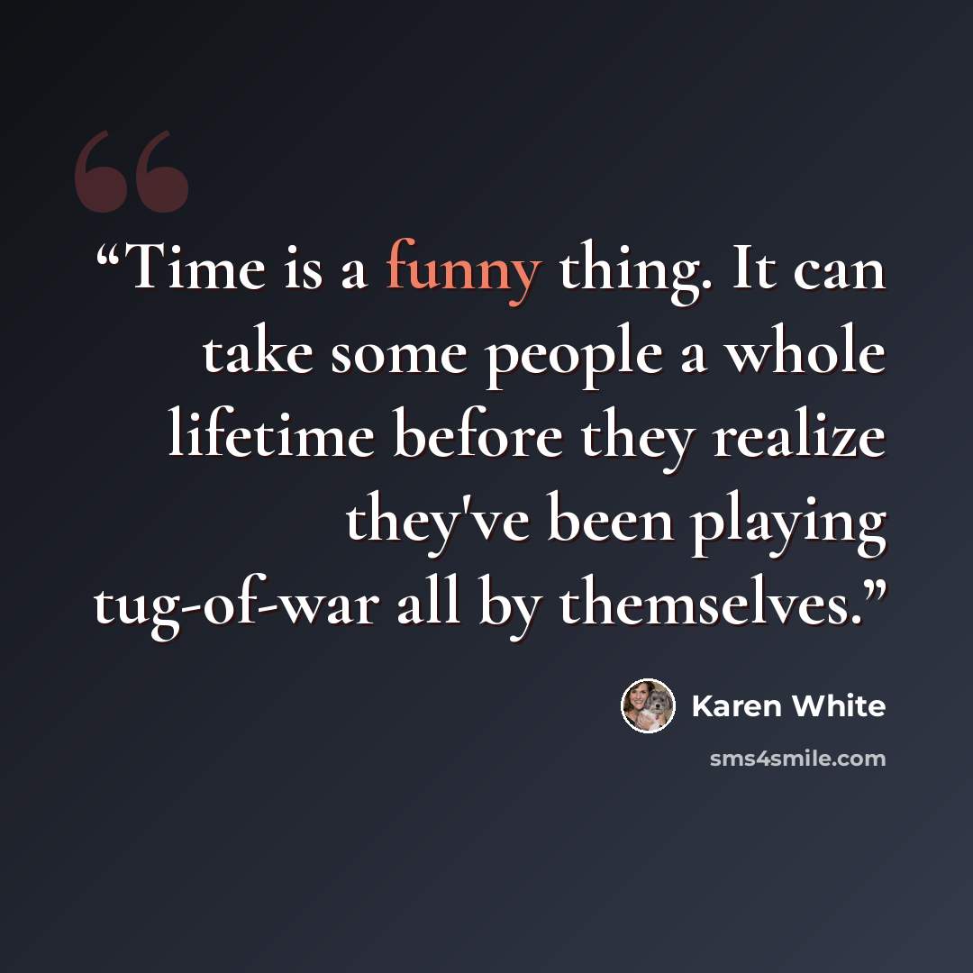 “Time is a funny thing. It can take some people a whole lifetime before they realize they've been playing tug-of-war all by themselves.” quote by Karen White