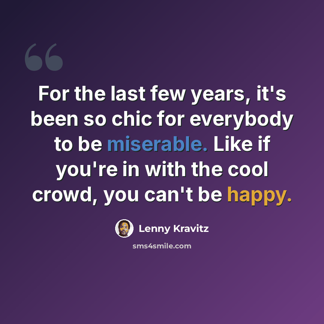 “For the last few years, it's been so chic for everybody to be miserable. Like if you're in with the cool crowd, you can't be happy.” quote by Lenny Kravitz