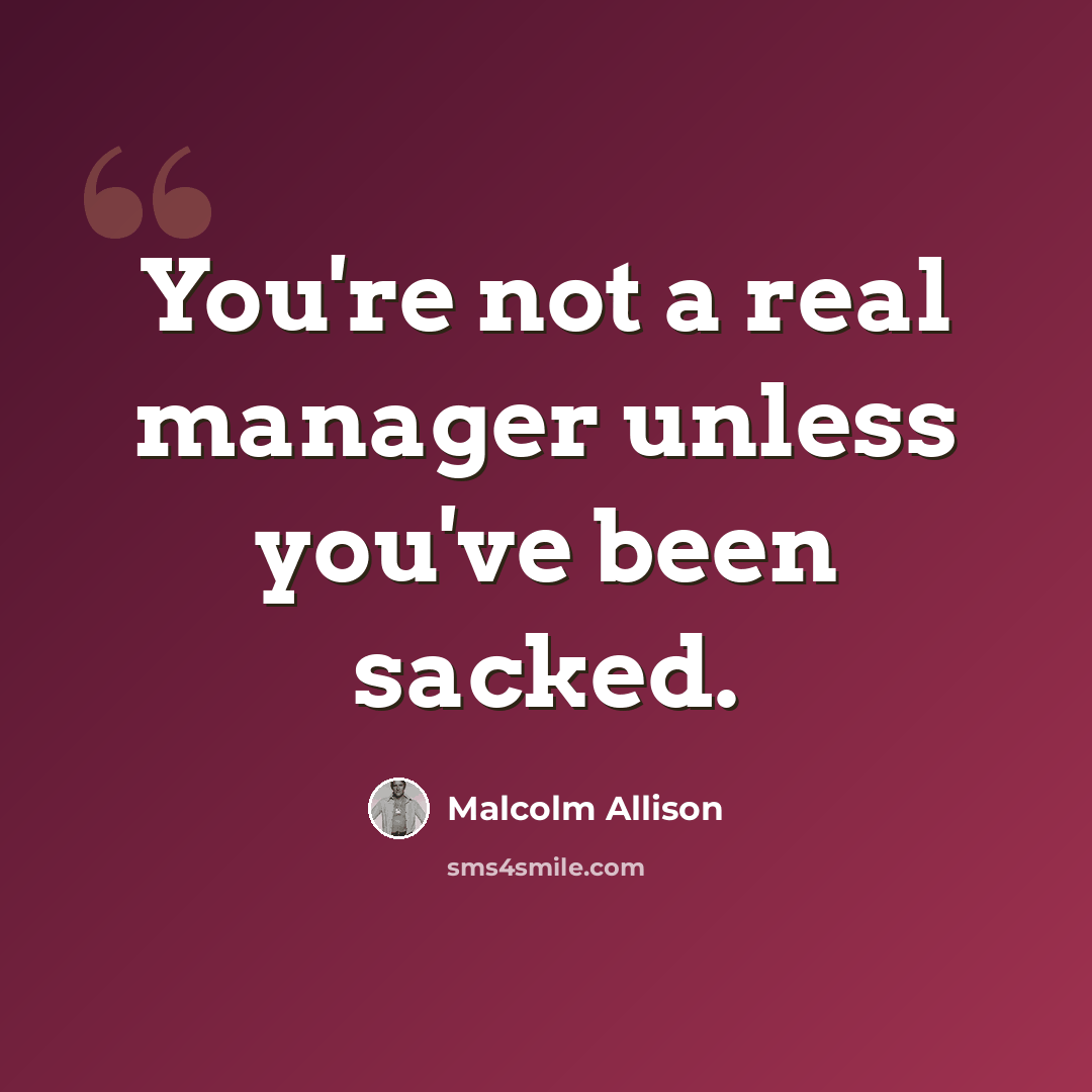 “You're not a real manager unless you've been sacked.” quote by Malcolm Allison