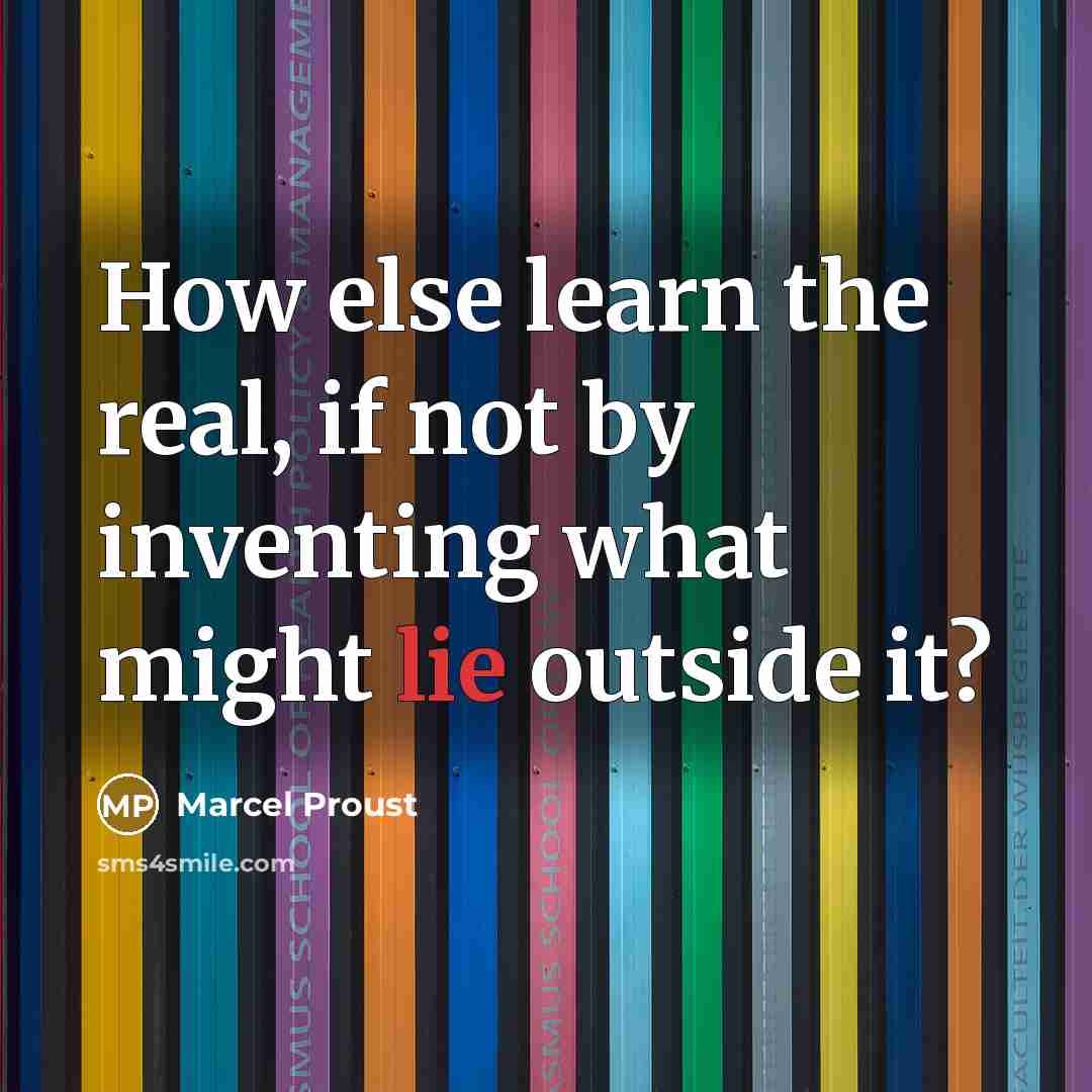 “How else learn the real, if not by inventing what might lie outside it?” quote by Marcel Proust