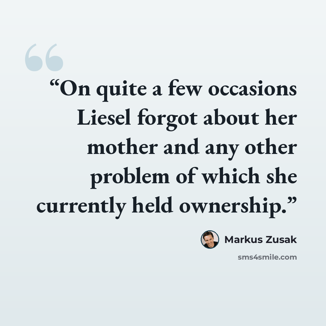 “On quite a few occasions Liesel forgot about her mother and any other problem of which she currently held ownership.” quote by Markus Zusak