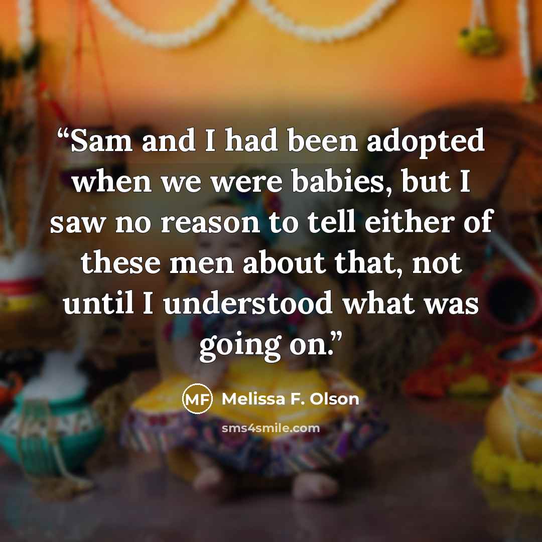 “Sam and I had been adopted when we were babies, but I saw no reason to tell either of these men about that, not until I understood what was going on.” quote by Melissa F. Olson