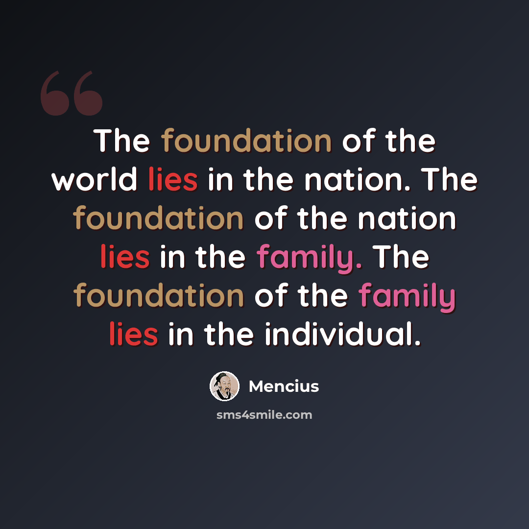 “The foundation of the world lies in the nation. The foundation of the nation lies in the family. The foundation of the family lies in the individual.” quote by Mencius