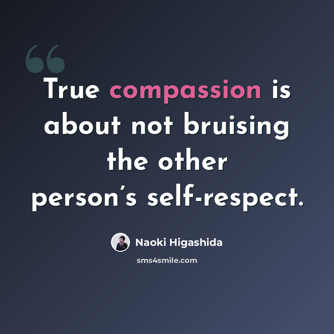 “True compassion is about not bruising the other person’s self-respect.” quote by Naoki Higashida