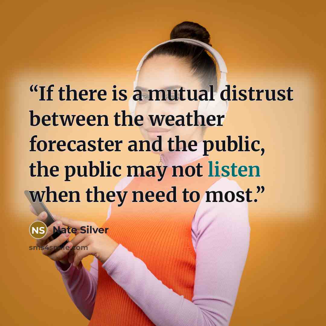 “If there is a mutual distrust between the weather forecaster and the public, the public may not listen when they need to most.” quote by Nate Silver