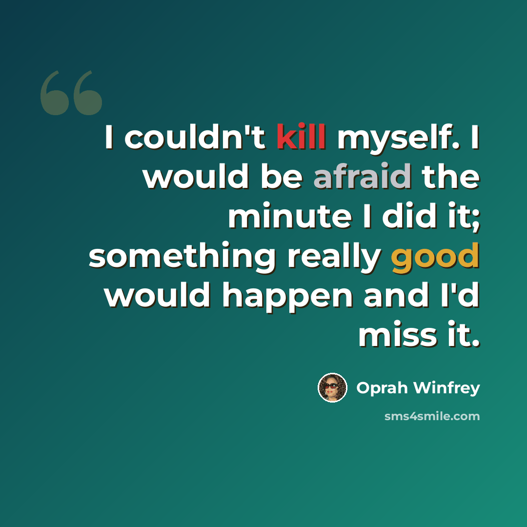 “I couldn't kill myself. I would be afraid the minute I did it; something really good would happen and I'd miss it.” quote by Oprah Winfrey