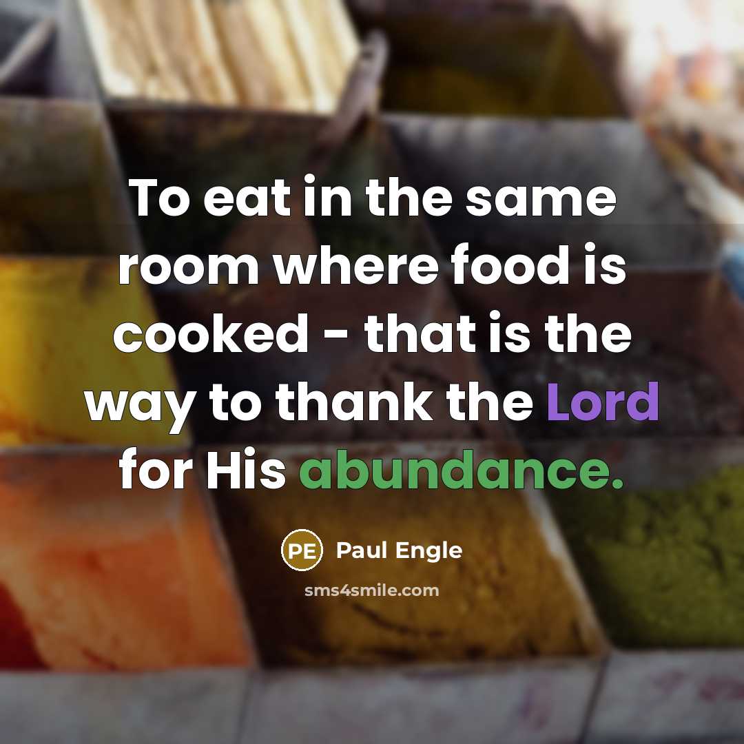 “To eat in the same room where food is cooked - that is the way to thank the Lord for His abundance.” quote by Paul Engle