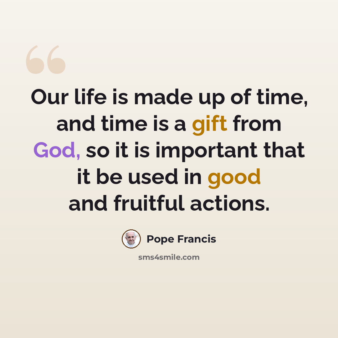 “Our life is made up of time, and time is a gift from God, so it is important that it be used in good and fruitful actions.” quote by Pope Francis