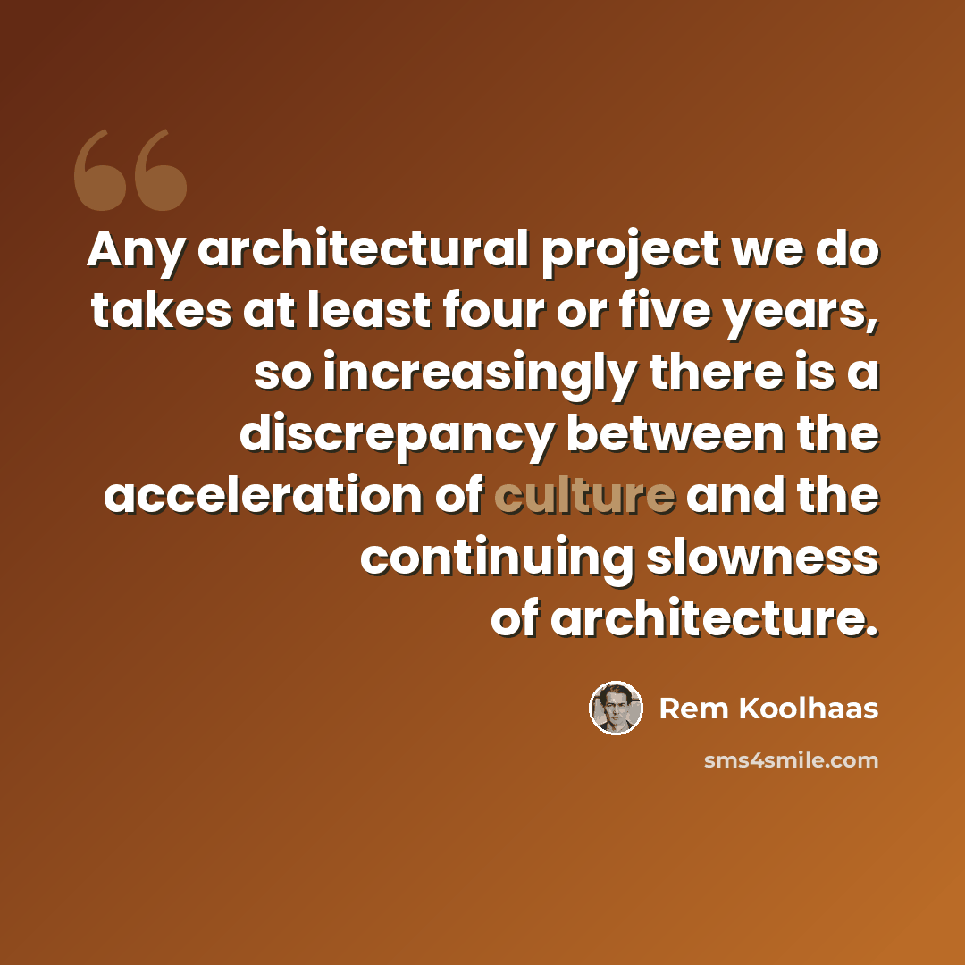“Any architectural project we do takes at least four or five years, so increasingly there is a discrepancy between the acceleration of culture and the continuing slowness of architecture.” quote by Rem Koolhaas