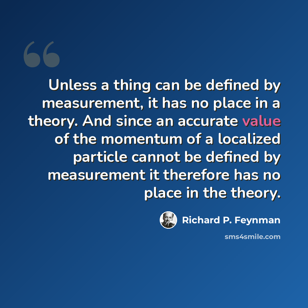 “Unless a thing can be defined by measurement, it has no place in a theory. And since an accurate value of the momentum of a localized particle cannot be defined by measurement it therefore has no place in the theory.” quote by Richard P. Feynman
