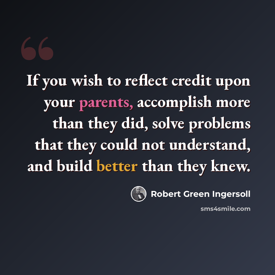 “If you wish to reflect credit upon your parents, accomplish more than they did, solve problems that they could not understand, and build better than they knew.” quote by Robert Green Ingersoll