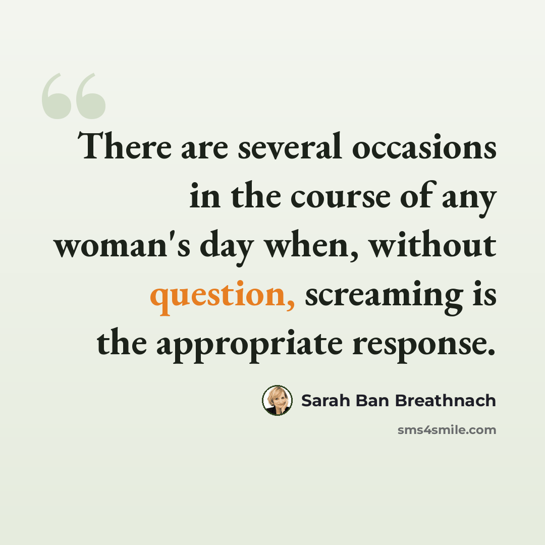 “There are several occasions in the course of any woman's day when, without question, screaming is the appropriate response.” quote by Sarah Ban Breathnach