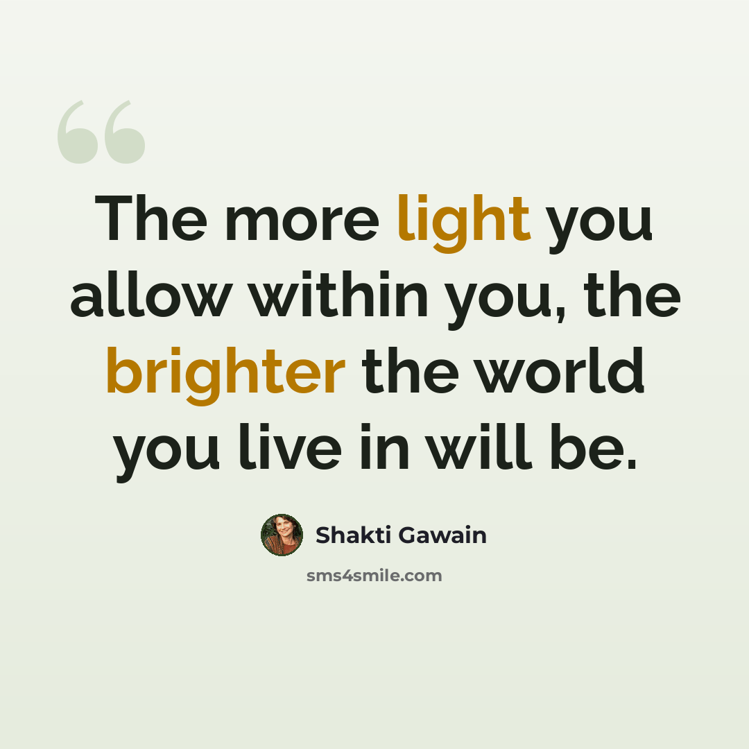“The more light you allow within you, the brighter the world you live in will be.” quote by Shakti Gawain