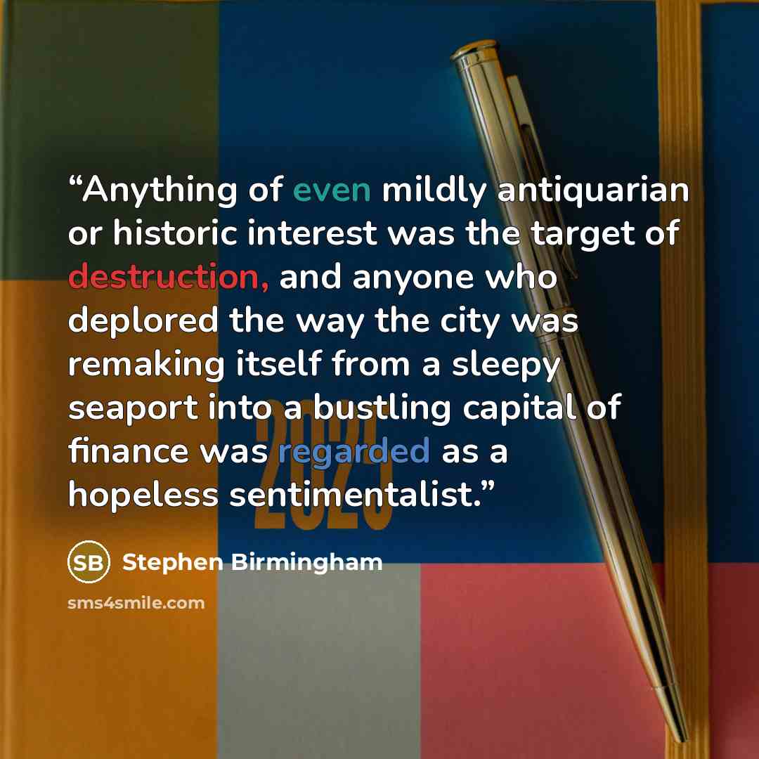 “Anything of even mildly antiquarian or historic interest was the target of destruction, and anyone who deplored the way the city was remaking itself from a sleepy seaport into a bustling capital of finance was regarded as a hopeless sentimentalist.” quote by Stephen Birmingham