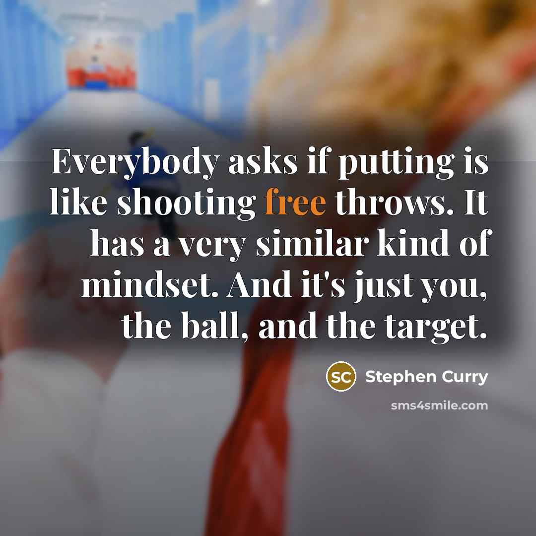 “Everybody asks if putting is like shooting free throws. It has a very similar kind of mindset. And it's just you, the ball, and the target.” quote by Stephen Curry