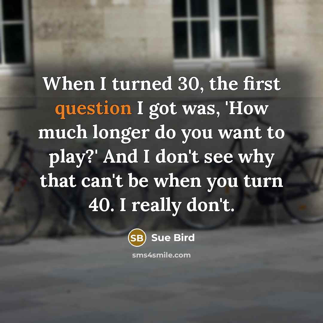 “When I turned 30, the first question I got was, 'How much longer do you want to play?' And I don't see why that can't be when you turn 40. I really don't.” quote by Sue Bird