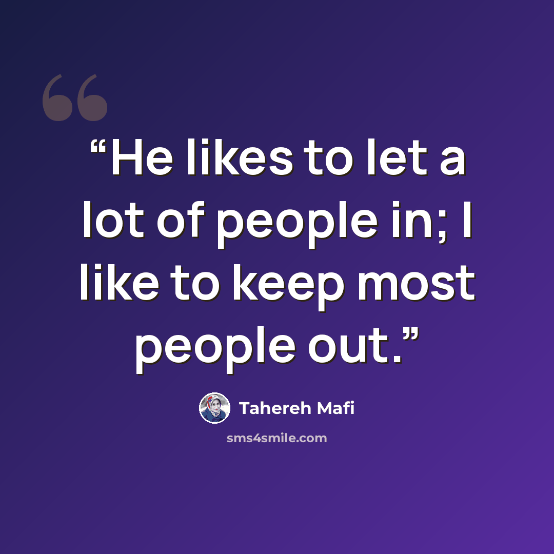 “He likes to let a lot of people in; I like to keep most people out.” quote by Tahereh Mafi