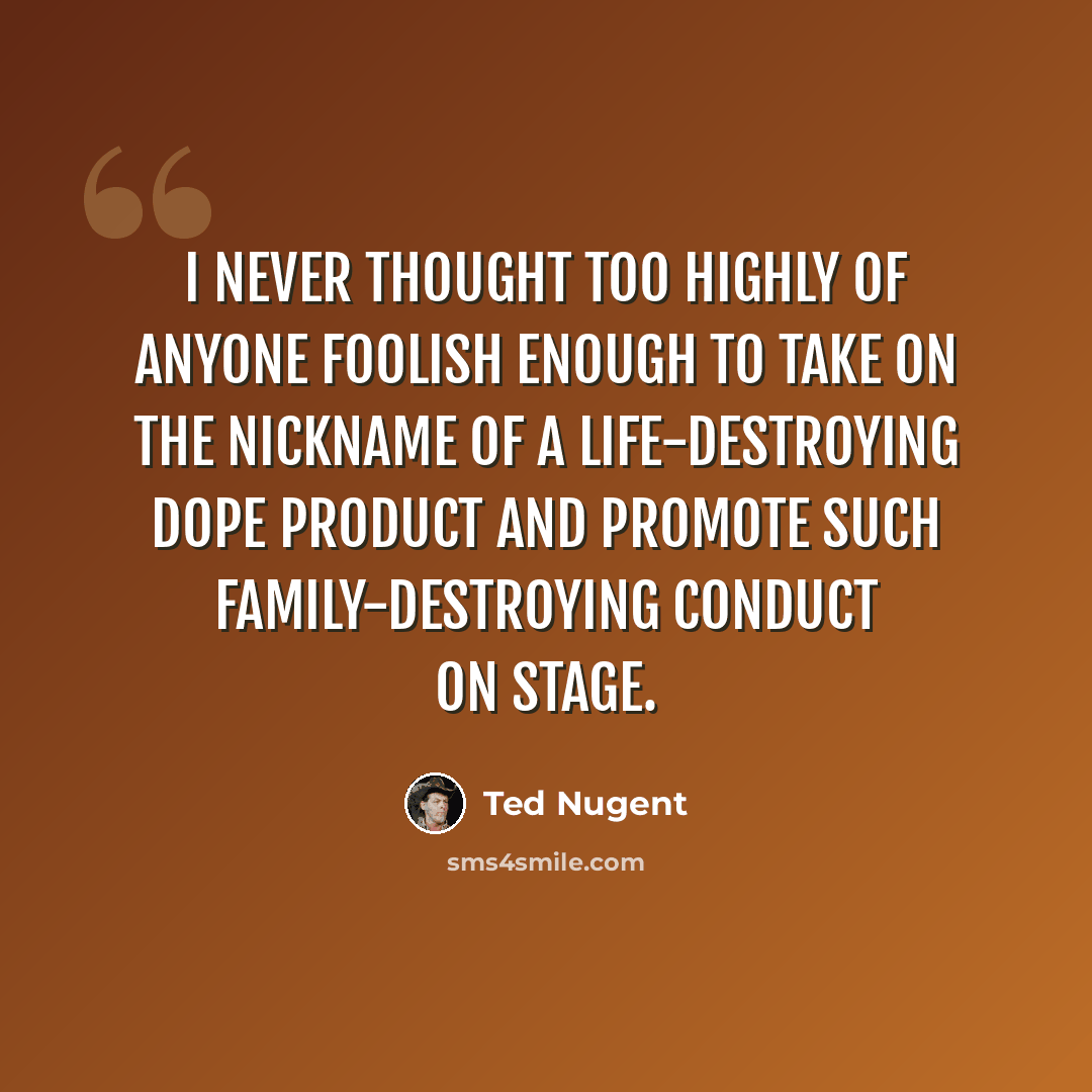 “I never thought too highly of anyone foolish enough to take on the nickname of a life-destroying dope product and promote such family-destroying conduct on stage.” quote by Ted Nugent