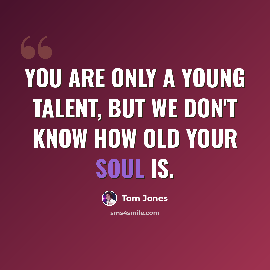 “You are only a young talent, but we don't know how old your soul is.” quote by Tom Jones