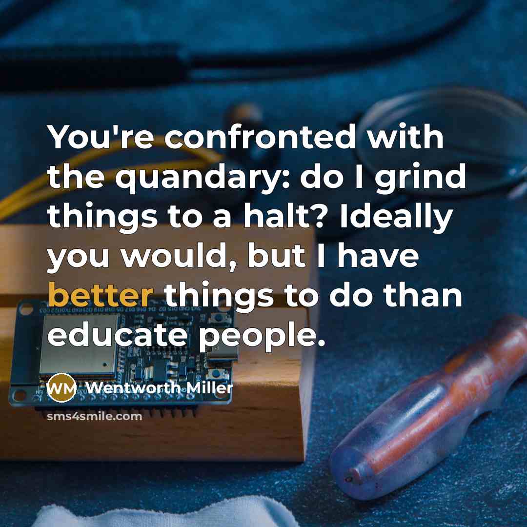 “You're confronted with the quandary: do I grind things to a halt? Ideally you would, but I have better things to do than educate people.” quote by Wentworth Miller