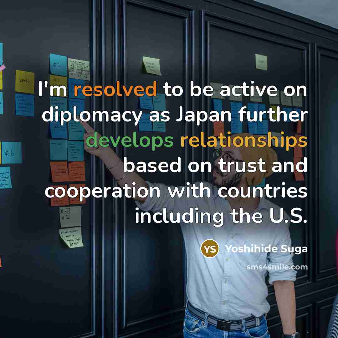 “I'm resolved to be active on diplomacy as Japan further develops relationships based on trust and cooperation with countries including the U.S.” quote by Yoshihide Suga