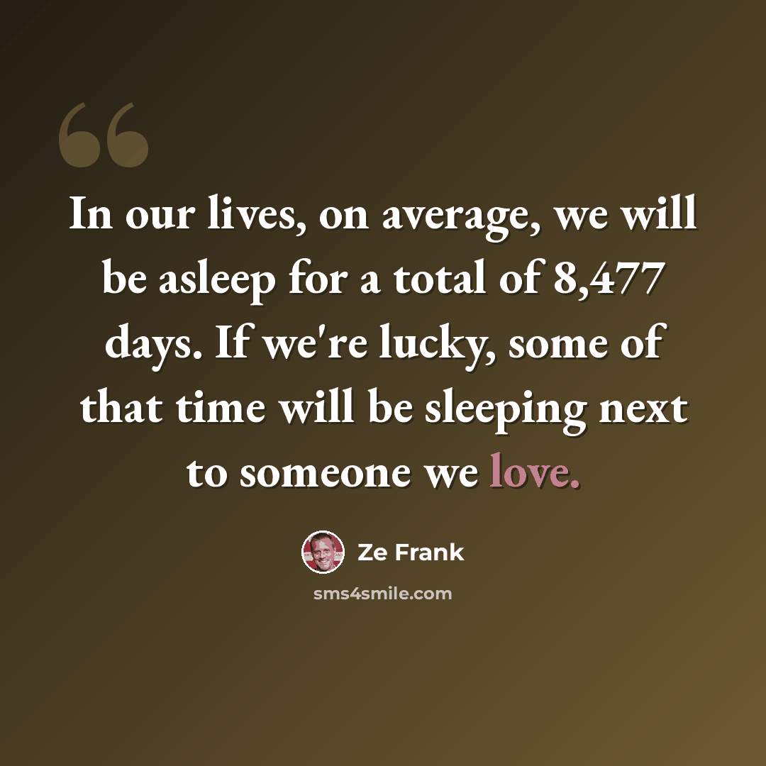“In our lives, on average, we will be asleep for a total of 8,477 days. If we're lucky, some of that time will be sleeping next to someone we love.” quote by Ze Frank