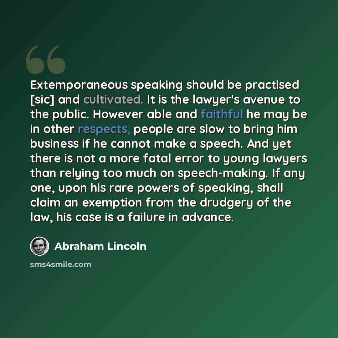 “Extemporaneous speaking should be practised [sic] and cultivated. It is the lawyer's avenue to the public. However able and faithful he may be in other respects, people are slow to bring him business if he cannot make a speech. And yet there is not a more fatal error to young lawyers than relying…” quote by Abraham Lincoln