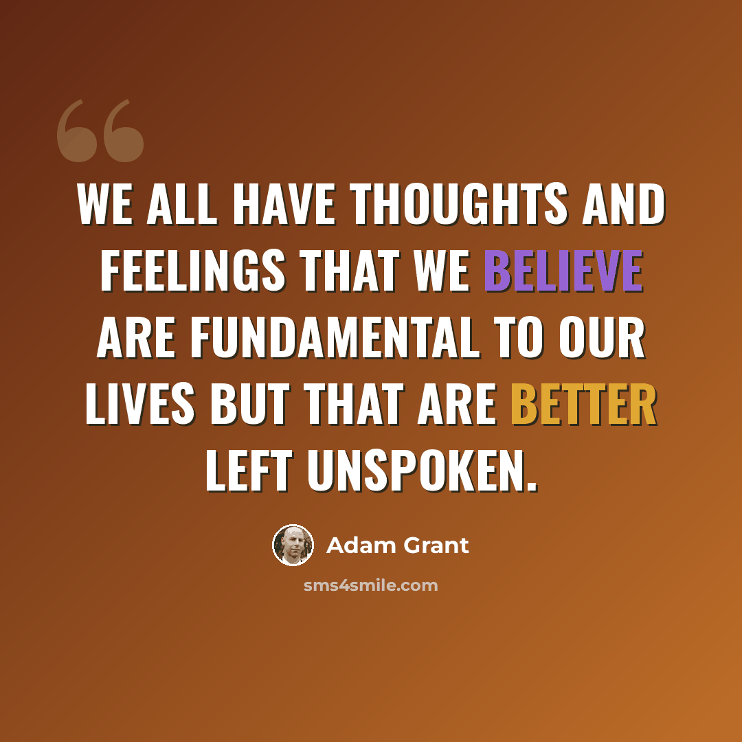 “We all have thoughts and feelings that we believe are fundamental to our lives but that are better left unspoken.” quote by Adam Grant